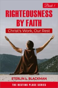 Righteousness by Faith: Christ’s Work, Our Rest The Resting Place Devotional Series — Book 1 by Sterlin L. Blackman